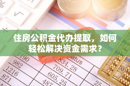 宛城住房公积金代办提取，如何轻松解决资金需求？