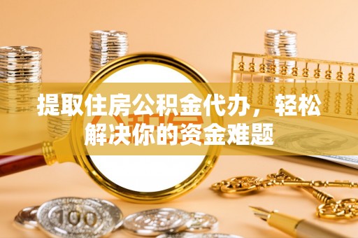 宛城提取住房公积金代办，轻松解决你的资金难题