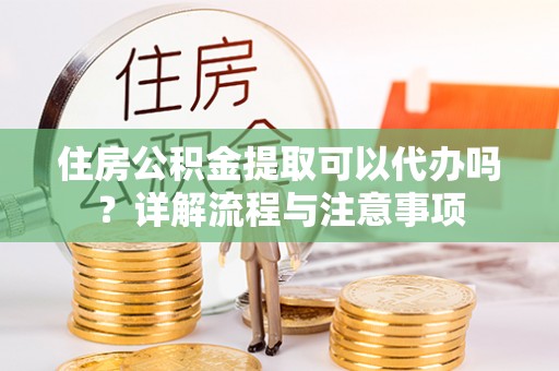 宛城住房公积金提取可以代办吗？详解流程与注意事项