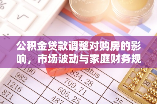 宛城公积金贷款调整对购房的影响，市场波动与家庭财务规划