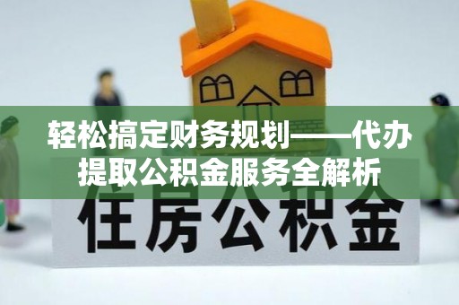 宛城轻松搞定财务规划——代办提取公积金服务全解析