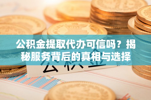 宛城公积金提取代办可信吗？揭秘服务背后的真相与选择