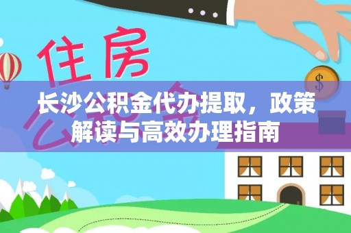 宛城长沙公积金代办提取，政策解读与高效办理指南