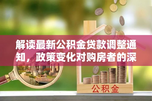 宛城解读最新公积金贷款调整通知，政策变化对购房者的深远影响