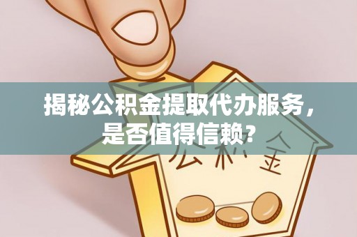 宛城揭秘公积金提取代办服务，是否值得信赖？