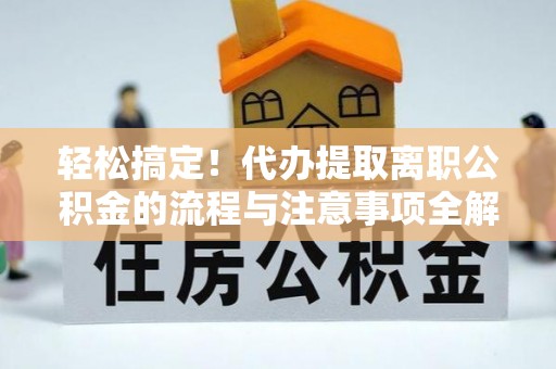 宛城轻松搞定！代办提取离职公积金的流程与注意事项全解析