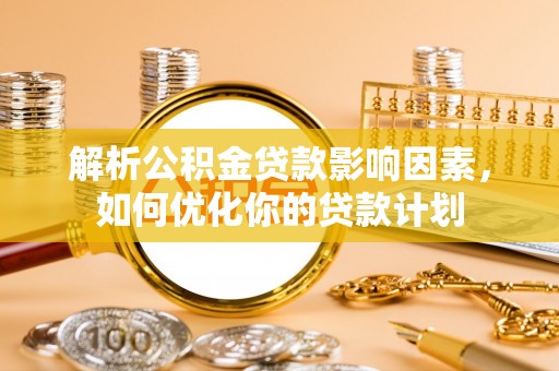 宛城解析公积金贷款影响因素，如何优化你的贷款计划