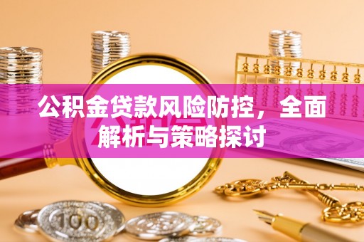宛城公积金贷款风险防控，全面解析与策略探讨