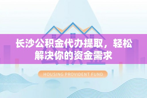 宛城长沙公积金代办提取，轻松解决你的资金需求