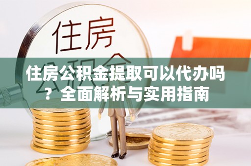 宛城住房公积金提取可以代办吗？全面解析与实用指南