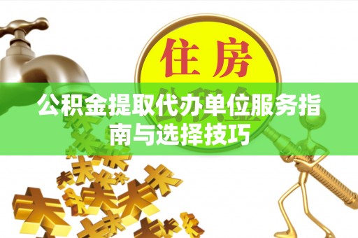 宛城公积金提取代办单位服务指南与选择技巧