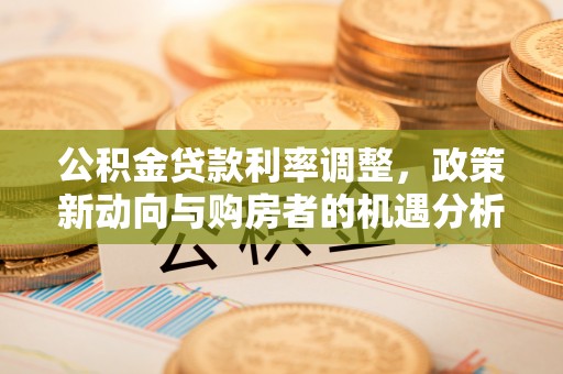 宛城公积金贷款利率调整，政策新动向与购房者的机遇分析