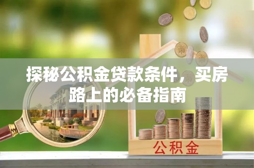 宛城探秘公积金贷款条件，买房路上的必备指南