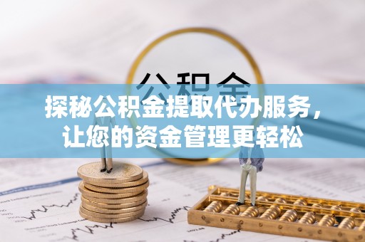 宛城探秘公积金提取代办服务，让您的资金管理更轻松