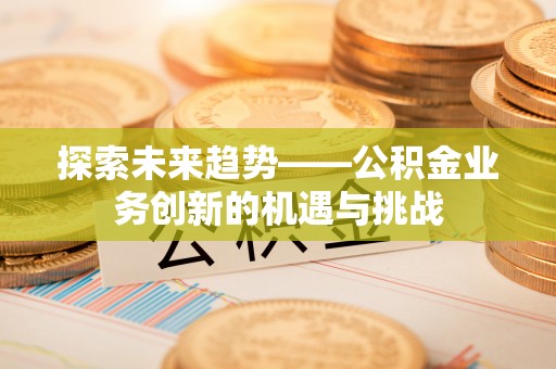 宛城探索未来趋势——公积金业务创新的机遇与挑战