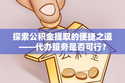 宛城探索公积金提取的便捷之道——代办服务是否可行？