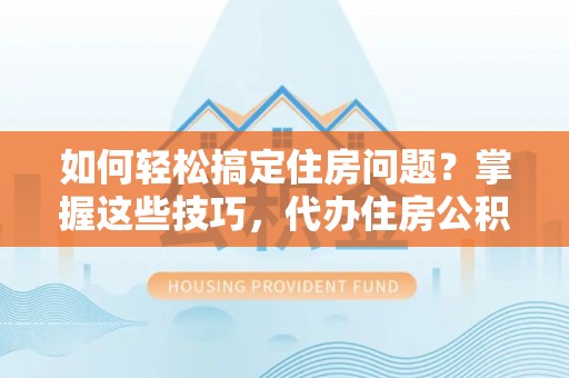 宛城如何轻松搞定住房问题？掌握这些技巧，代办住房公积金提取不再难