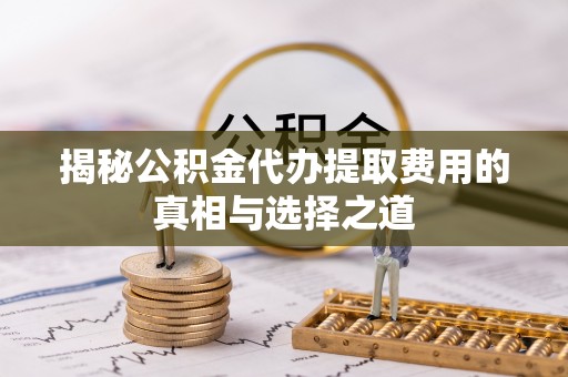 宛城揭秘公积金代办提取费用的真相与选择之道