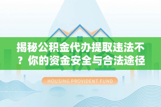 宛城揭秘公积金代办提取违法不？你的资金安全与合法途径解析