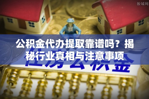 宛城公积金代办提取靠谱吗？揭秘行业真相与注意事项