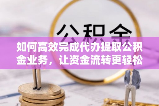 宛城如何高效完成代办提取公积金业务，让资金流转更轻松