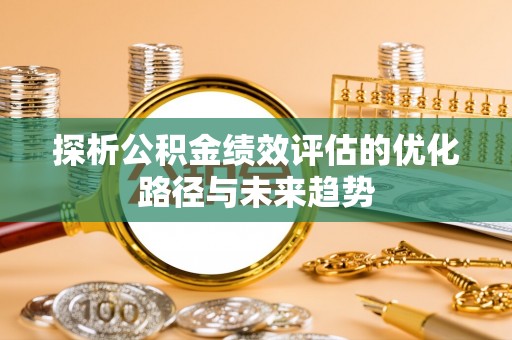 宛城探析公积金绩效评估的优化路径与未来趋势