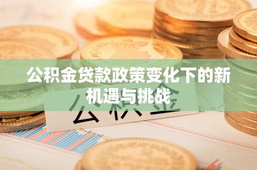 宛城公积金贷款政策变化下的新机遇与挑战