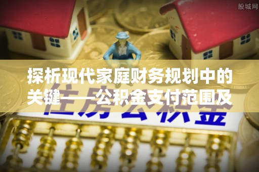 宛城探析现代家庭财务规划中的关键——公积金支付范围及其影响