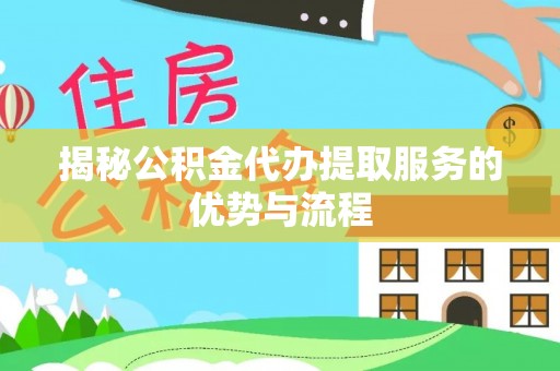 宛城揭秘公积金代办提取服务的优势与流程