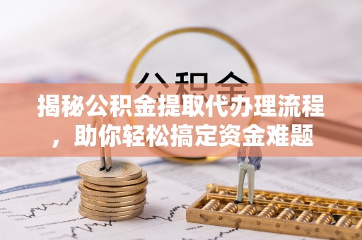 宛城揭秘公积金提取代办理流程，助你轻松搞定资金难题