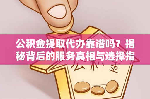 宛城公积金提取代办靠谱吗？揭秘背后的服务真相与选择指南