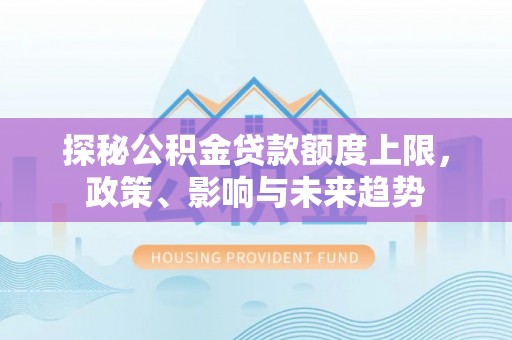 宛城探秘公积金贷款额度上限，政策、影响与未来趋势