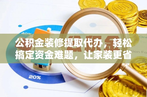 宛城公积金装修提取代办，轻松搞定资金难题，让家装更省心