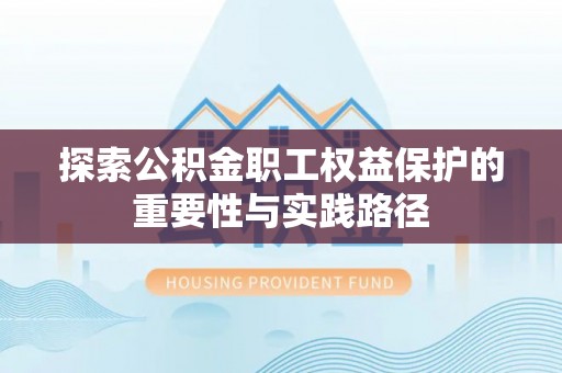 宛城探索公积金职工权益保护的重要性与实践路径