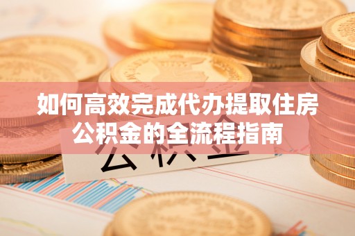 宛城如何高效完成代办提取住房公积金的全流程指南