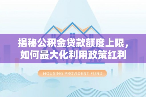 宛城揭秘公积金贷款额度上限，如何最大化利用政策红利