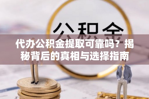 宛城代办公积金提取可靠吗？揭秘背后的真相与选择指南