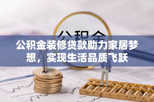 宛城公积金装修贷款助力家居梦想，实现生活品质飞跃