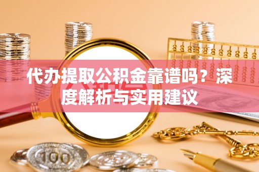宛城代办提取公积金靠谱吗？深度解析与实用建议