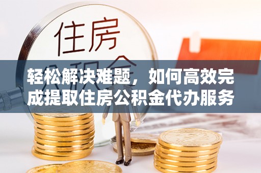 宛城轻松解决难题，如何高效完成提取住房公积金代办服务