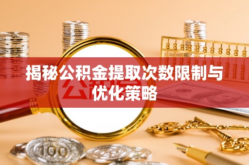 宛城揭秘公积金提取次数限制与优化策略