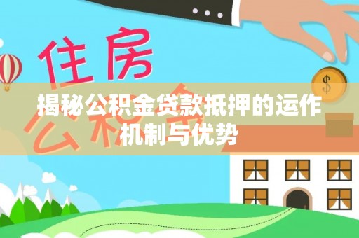 宛城揭秘公积金贷款抵押的运作机制与优势