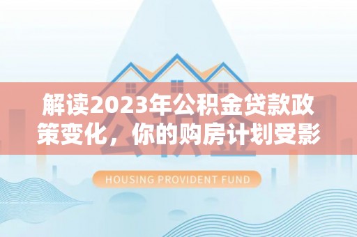 宛城解读2023年公积金贷款政策变化，你的购房计划受影响了吗？