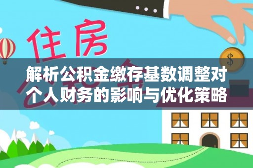 宛城解析公积金缴存基数调整对个人财务的影响与优化策略