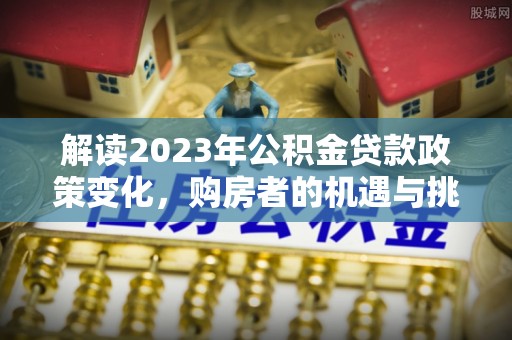 宛城解读2023年公积金贷款政策变化，购房者的机遇与挑战