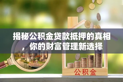 宛城揭秘公积金贷款抵押的真相，你的财富管理新选择