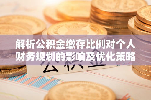 宛城解析公积金缴存比例对个人财务规划的影响及优化策略