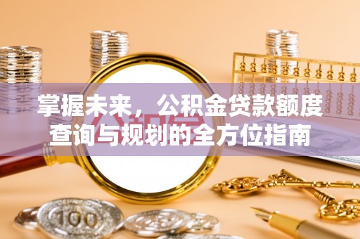 宛城掌握未来，公积金贷款额度查询与规划的全方位指南