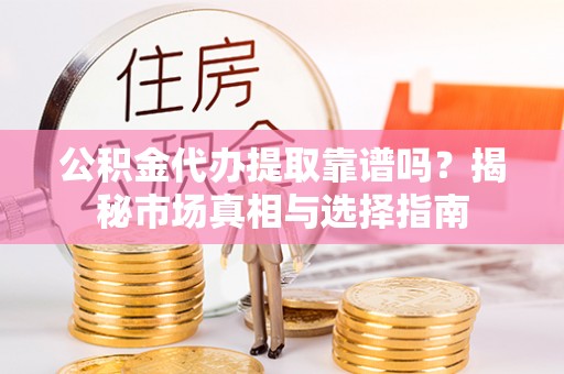 宛城公积金代办提取靠谱吗？揭秘市场真相与选择指南