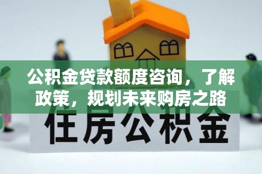 宛城公积金贷款额度咨询，了解政策，规划未来购房之路